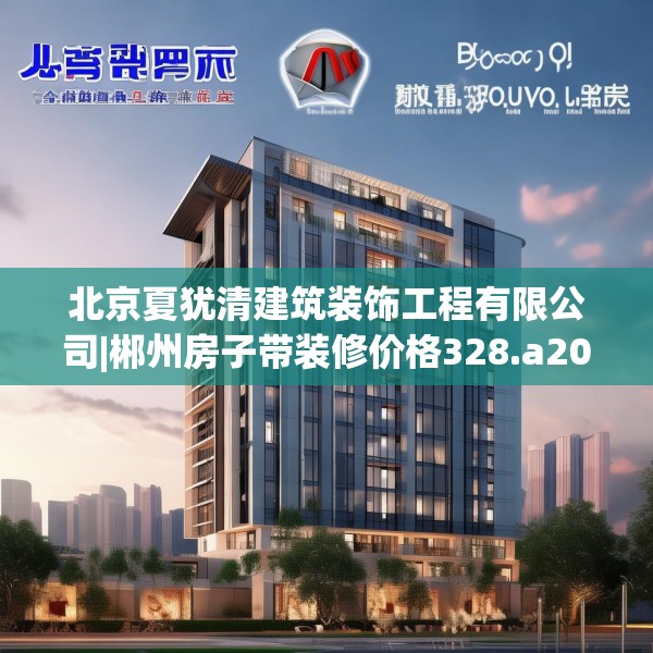北京夏犹清建筑装饰工程有限公司|郴州房子带装修价格328.a204b205c208fgy.215htyj