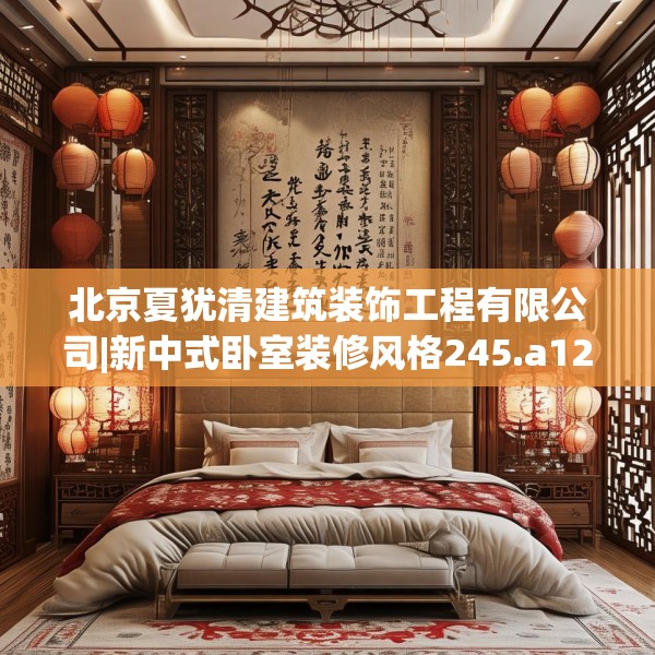 北京夏犹清建筑装饰工程有限公司|新中式卧室装修风格245.a121b122c125fgy.132cvcx