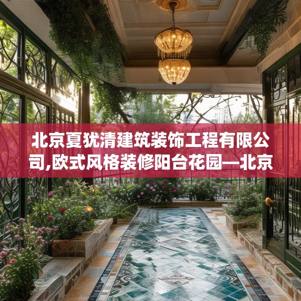北京夏犹清建筑装饰工程有限公司,欧式风格装修阳台花园—北京夏犹清建筑装饰工程有限公司581.a457b458c461fgy.468fds