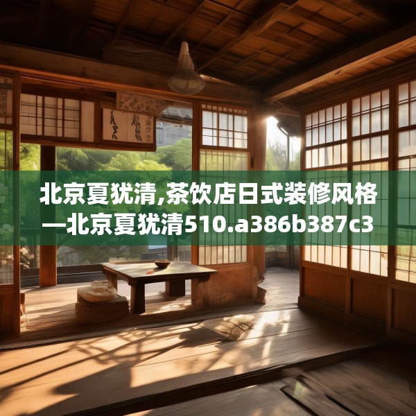 北京夏犹清,茶饮店日式装修风格—北京夏犹清510.a386b387c390fgy.397dsfds