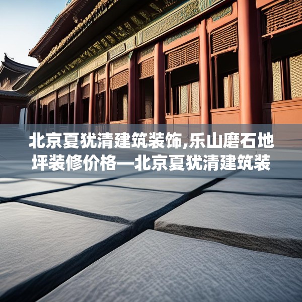 北京夏犹清建筑装饰,乐山磨石地坪装修价格—北京夏犹清建筑装饰523.a399b400c403fgy.410jhhj