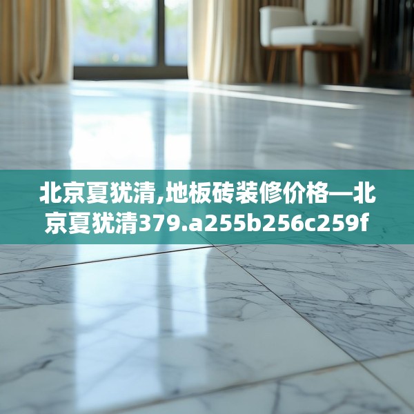 北京夏犹清,地板砖装修价格—北京夏犹清379.a255b256c259fgy.266jhhj