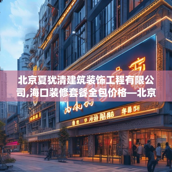 北京夏犹清建筑装饰工程有限公司,海口装修套餐全包价格—北京夏犹清建筑装饰工程有限公司482.a358b359c362fgy.369xczxv
