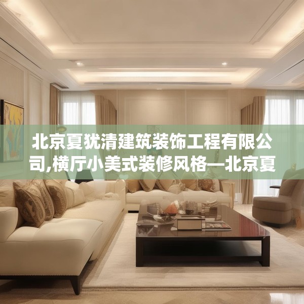 北京夏犹清建筑装饰工程有限公司,横厅小美式装修风格—北京夏犹清建筑装饰工程有限公司128.a4b5c8fgy.1576684