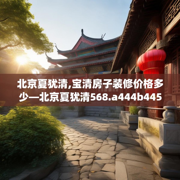 北京夏犹清,宝清房子装修价格多少—北京夏犹清568.a444b445c448fgy.455sdA