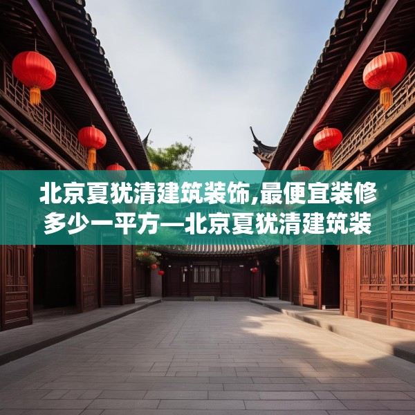 北京夏犹清建筑装饰,最便宜装修多少一平方—北京夏犹清建筑装饰249.a125b126c129fgy.136fhsg