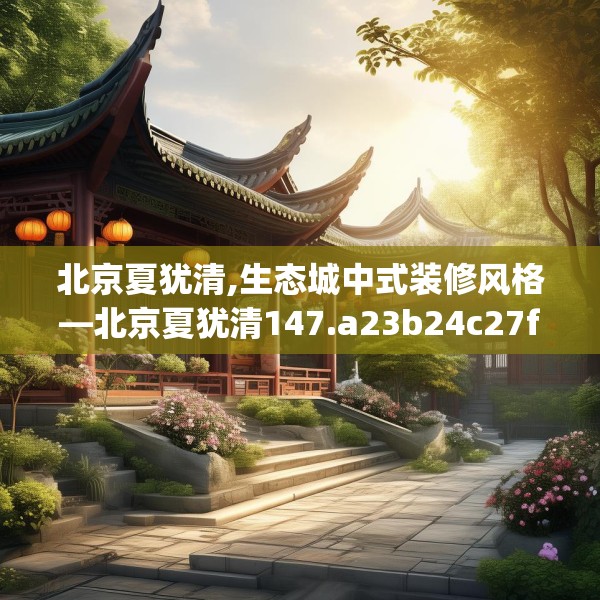 北京夏犹清,生态城中式装修风格—北京夏犹清147.a23b24c27fgy.34uyk