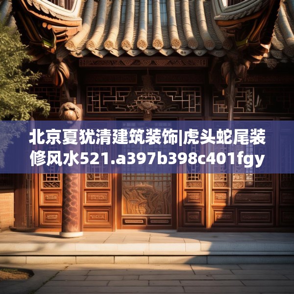 北京夏犹清建筑装饰|虎头蛇尾装修风水521.a397b398c401fgy.408bnbn