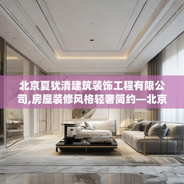北京夏犹清建筑装饰工程有限公司,房屋装修风格轻奢简约—北京夏犹清建筑装饰工程有限公司255.a131b132c135fgy.142uyk