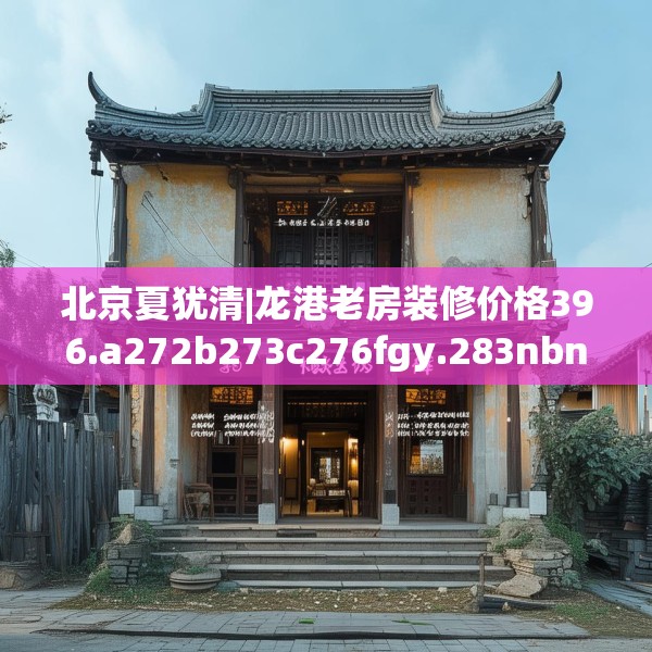 北京夏犹清|龙港老房装修价格396.a272b273c276fgy.283nbn