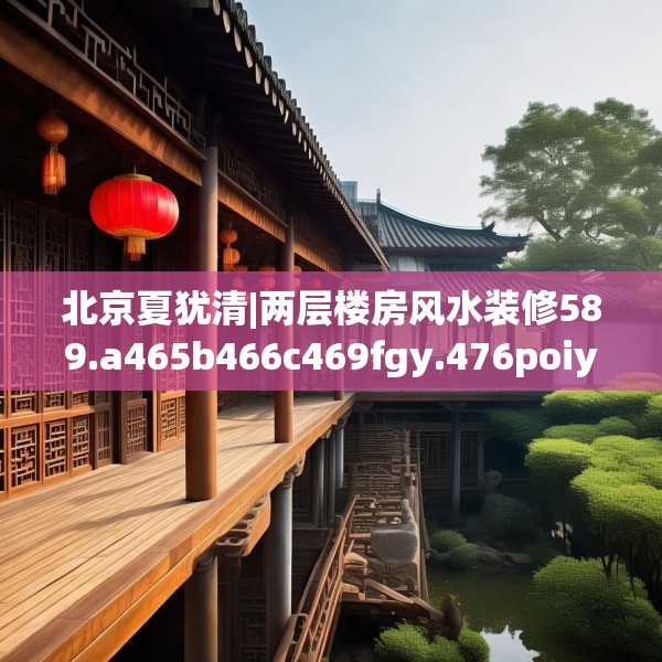 北京夏犹清|两层楼房风水装修589.a465b466c469fgy.476poiy