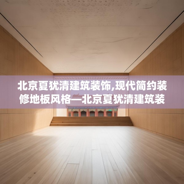 北京夏犹清建筑装饰,现代简约装修地板风格—北京夏犹清建筑装饰560.a436b437c440fgy.44776660