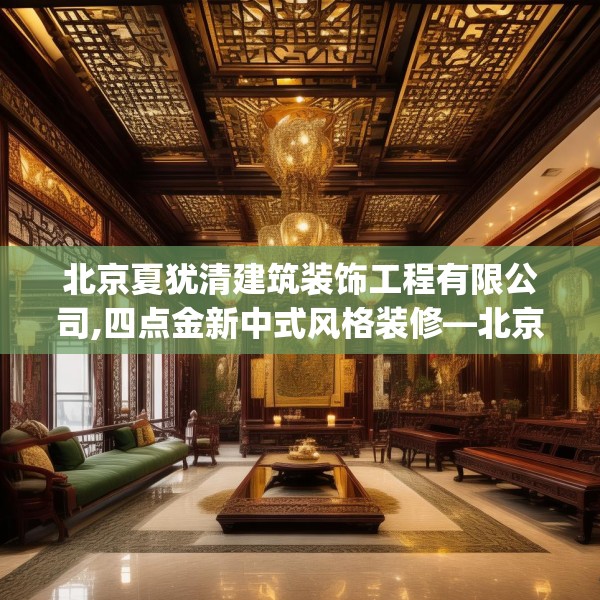 北京夏犹清建筑装饰工程有限公司,四点金新中式风格装修—北京夏犹清建筑装饰工程有限公司368.a244b245c248fgy.255wew
