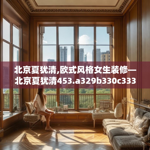北京夏犹清,欧式风格女生装修—北京夏犹清453.a329b330c333fgy.340uyk