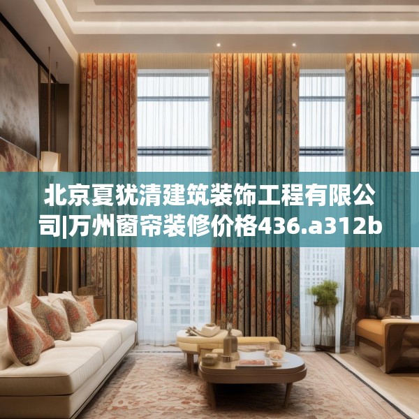 北京夏犹清建筑装饰工程有限公司|万州窗帘装修价格436.a312b313c316fgy.323htyj