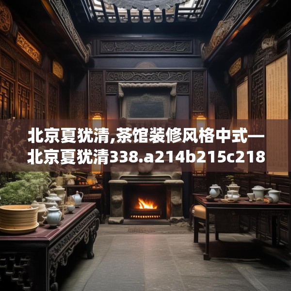 北京夏犹清,茶馆装修风格中式—北京夏犹清338.a214b215c218fgy.225xczxv