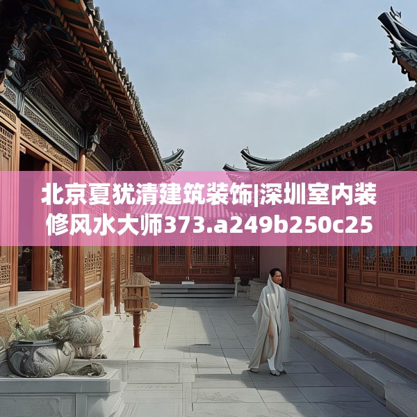北京夏犹清建筑装饰|深圳室内装修风水大师373.a249b250c253fgy.260poiy