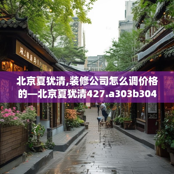 北京夏犹清,装修公司怎么调价格的—北京夏犹清427.a303b304c307fgy.314poiy