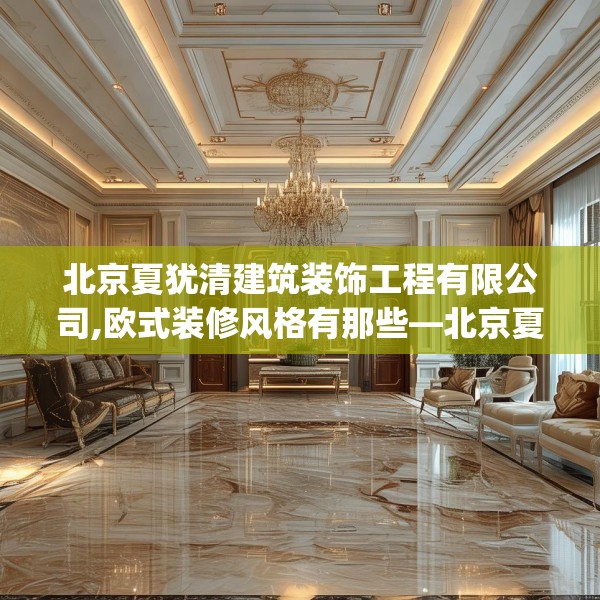 北京夏犹清建筑装饰工程有限公司,欧式装修风格有那些—北京夏犹清建筑装饰工程有限公司251.a127b128c131fgy.138bnbn