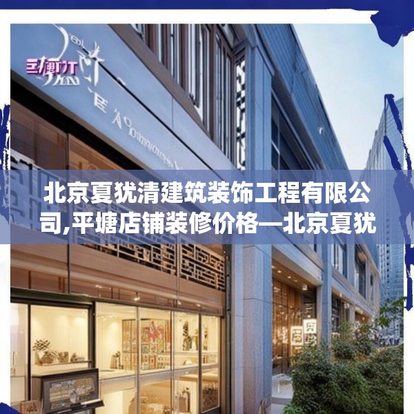 北京夏犹清建筑装饰工程有限公司,平塘店铺装修价格—北京夏犹清建筑装饰工程有限公司370.a246b247c250fgy.257sdA
