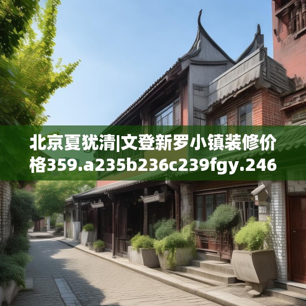 北京夏犹清|文登新罗小镇装修价格359.a235b236c239fgy.246bnbn