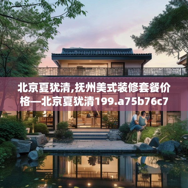 北京夏犹清,抚州美式装修套餐价格—北京夏犹清199.a75b76c79fgy.86jhhj