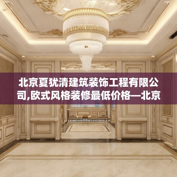 北京夏犹清建筑装饰工程有限公司,欧式风格装修最低价格—北京夏犹清建筑装饰工程有限公司262.a138b139c142fgy.149sdA