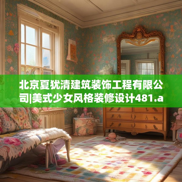 北京夏犹清建筑装饰工程有限公司|美式少女风格装修设计481.a357b358c361fgy.368poiy