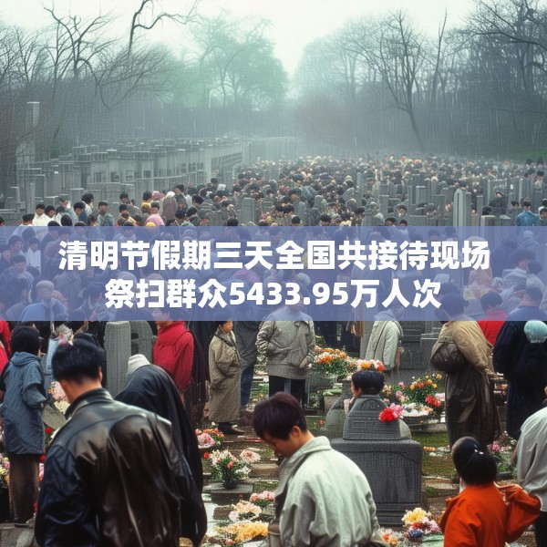 清明节假期三天全国共接待现场祭扫群众5433.95万人次