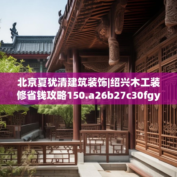 北京夏犹清建筑装饰|绍兴木工装修省钱攻略150.a26b27c30fgy.37dsfds