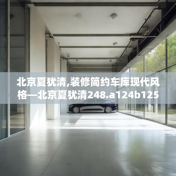 北京夏犹清,装修简约车库现代风格—北京夏犹清248.a124b125c128fgy.135xczxv