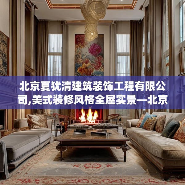 北京夏犹清建筑装饰工程有限公司,美式装修风格全屋实景—北京夏犹清建筑装饰工程有限公司340.a216b217c220fgy.227dewqe