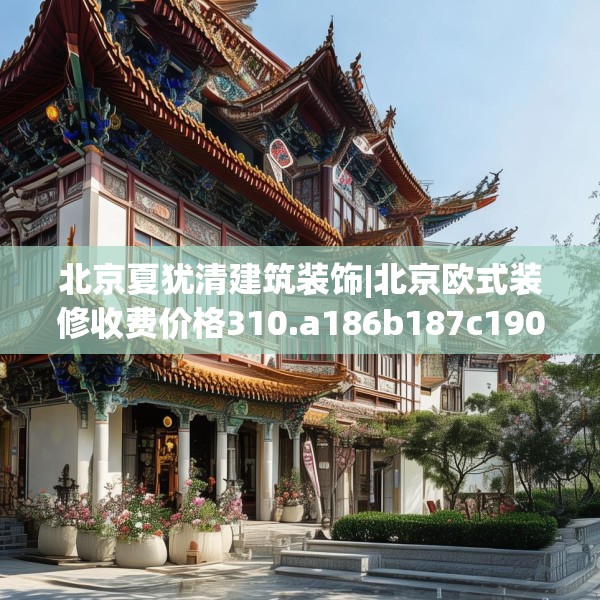 北京夏犹清建筑装饰|北京欧式装修收费价格310.a186b187c190fgy.197htyj
