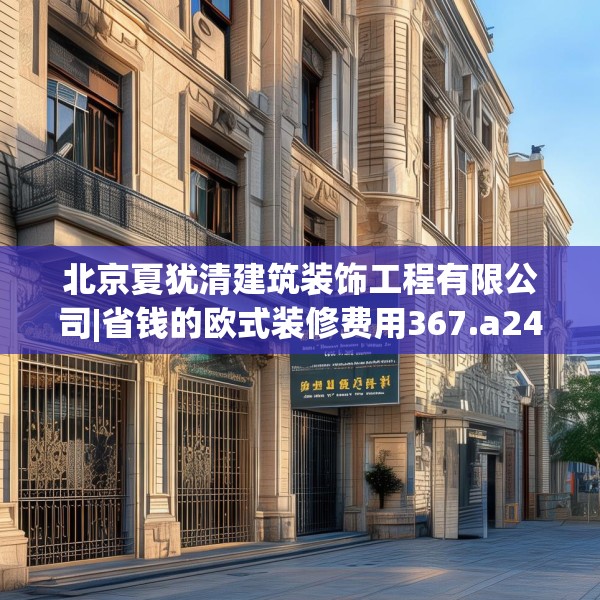 北京夏犹清建筑装饰工程有限公司|省钱的欧式装修费用367.a243b244c247fgy.254fdsfds