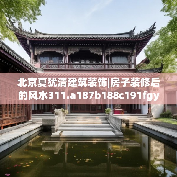 北京夏犹清建筑装饰|房子装修后的风水311.a187b188c191fgy.198fds