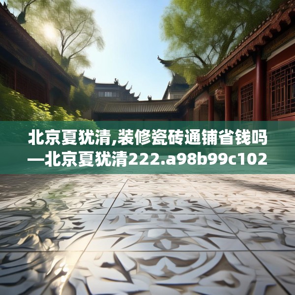 北京夏犹清,装修瓷砖通铺省钱吗—北京夏犹清222.a98b99c102fgy.109dsfds