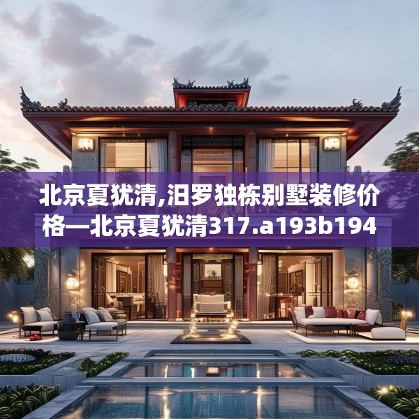 北京夏犹清,汨罗独栋别墅装修价格—北京夏犹清317.a193b194c197fgy.204cvcx