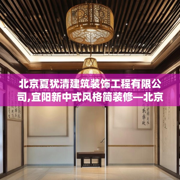 北京夏犹清建筑装饰工程有限公司,宜阳新中式风格简装修—北京夏犹清建筑装饰工程有限公司615.a491b492c495fgy.502uyk