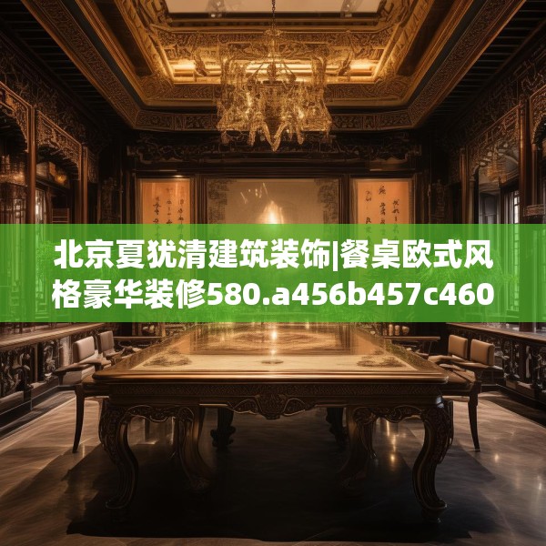 北京夏犹清建筑装饰|餐桌欧式风格豪华装修580.a456b457c460fgy.467htyj