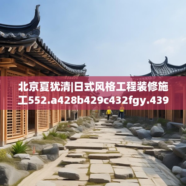 北京夏犹清|日式风格工程装修施工552.a428b429c432fgy.439lkjl