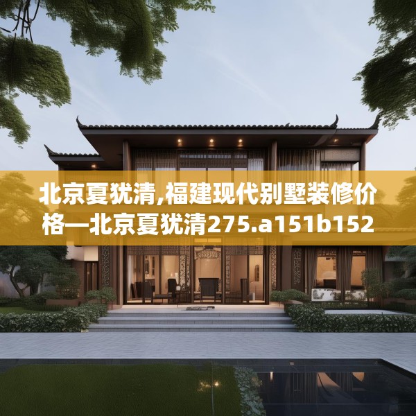 北京夏犹清,福建现代别墅装修价格—北京夏犹清275.a151b152c155fgy.162fds