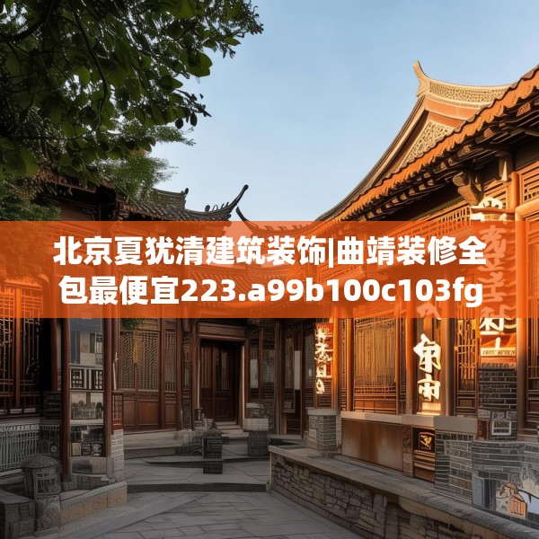 北京夏犹清建筑装饰|曲靖装修全包最便宜223.a99b100c103fgy.110fdsfds
