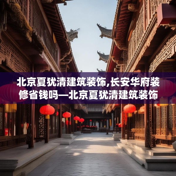 北京夏犹清建筑装饰,长安华府装修省钱吗—北京夏犹清建筑装饰365.a241b242c245fgy.252fds