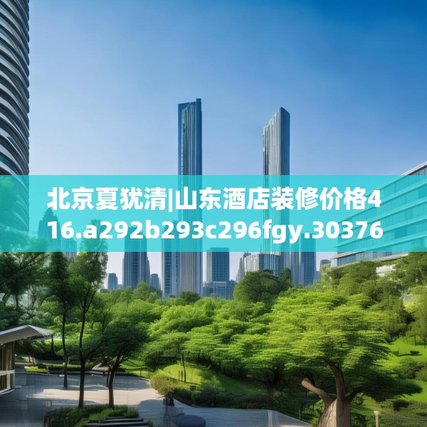 北京夏犹清|山东酒店装修价格416.a292b293c296fgy.30376668