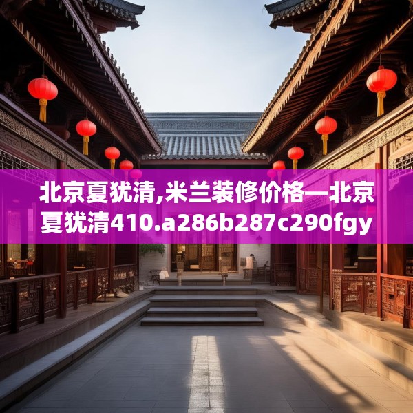 北京夏犹清,米兰装修价格—北京夏犹清410.a286b287c290fgy.297xczxv