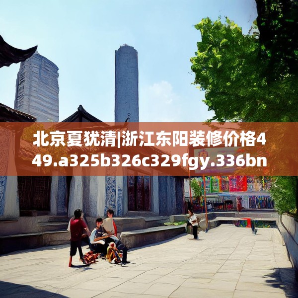 北京夏犹清|浙江东阳装修价格449.a325b326c329fgy.336bnbn