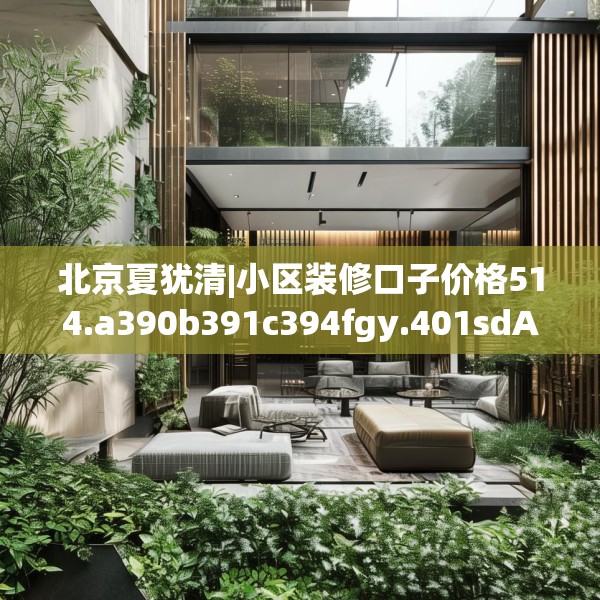 北京夏犹清|小区装修口子价格514.a390b391c394fgy.401sdA