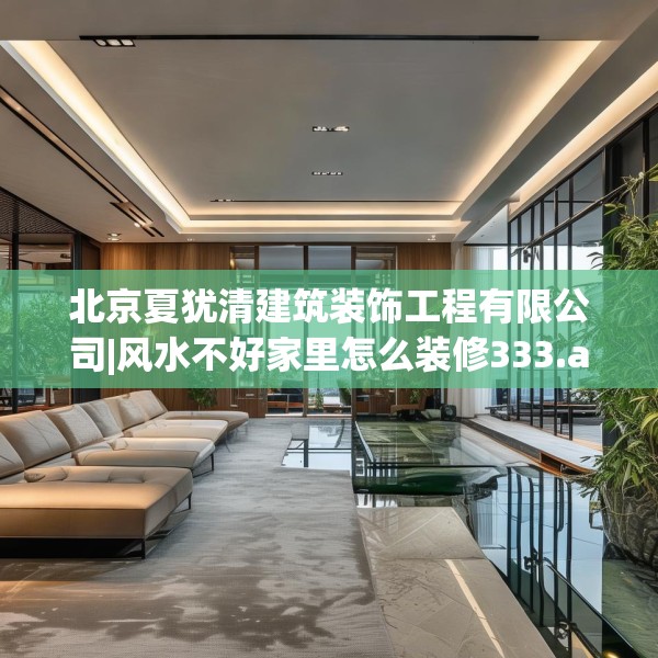 北京夏犹清建筑装饰工程有限公司|风水不好家里怎么装修333.a209b210c213fgy.220fghfd