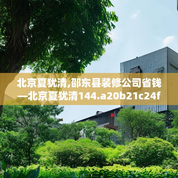 北京夏犹清,邵东县装修公司省钱—北京夏犹清144.a20b21c24fgy.31nbn