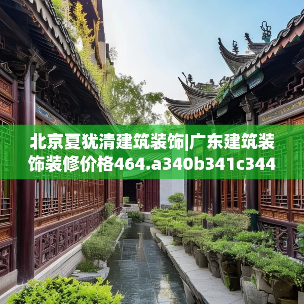 北京夏犹清建筑装饰|广东建筑装饰装修价格464.a340b341c344fgy.351xczxv